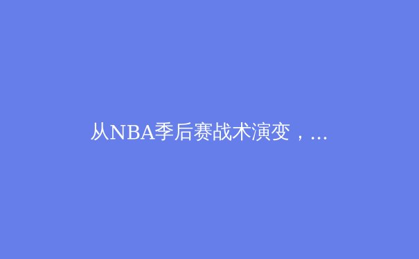 从NBA季后赛战术演变，解析现代篮球的三大核心趋势 - 4