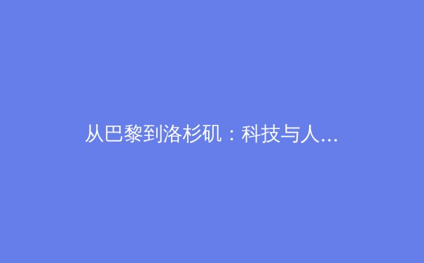 从巴黎到洛杉矶：科技与人性化如何重塑奥林匹克未来 - 2