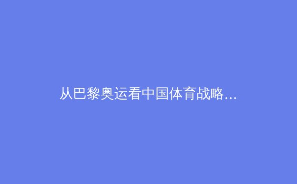 从巴黎奥运看中国体育战略转型：金牌之外的价值重塑与全民体育生态构建