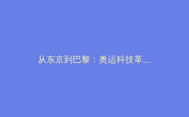 从东京到巴黎：奥运科技革命如何重塑竞技体育格局 - 3